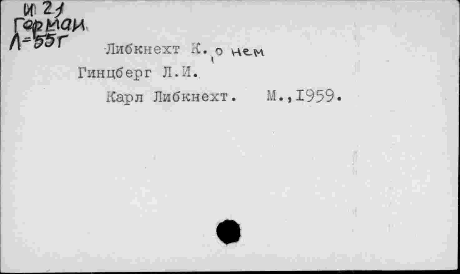 ﻿Либкнехт К. о нем Гинцберг Л.И.
Карл Либкнехт. М.,1959»